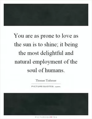 You are as prone to love as the sun is to shine; it being the most delightful and natural employment of the soul of humans Picture Quote #1