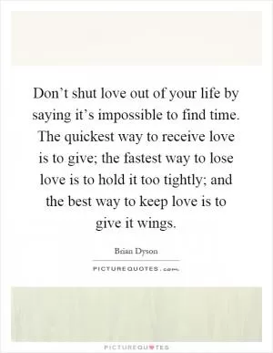 Don’t shut love out of your life by saying it’s impossible to find time. The quickest way to receive love is to give; the fastest way to lose love is to hold it too tightly; and the best way to keep love is to give it wings Picture Quote #1