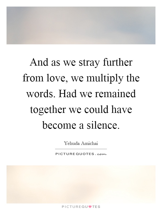 And as we stray further from love, we multiply the words. Had we remained together we could have become a silence Picture Quote #1
