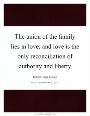 The union of the family lies in love; and love is the only reconciliation of authority and liberty Picture Quote #1