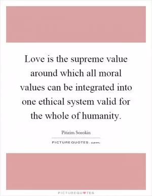 Love is the supreme value around which all moral values can be integrated into one ethical system valid for the whole of humanity Picture Quote #1