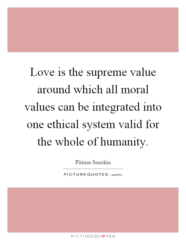 Love is the supreme value around which all moral values can be integrated into one ethical system valid for the whole of humanity Picture Quote #1
