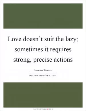 Love doesn’t suit the lazy; sometimes it requires strong, precise actions Picture Quote #1