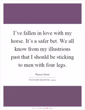 I’ve fallen in love with my horse. It’s a safer bet. We all know from my illustrious past that I should be sticking to men with four legs Picture Quote #1