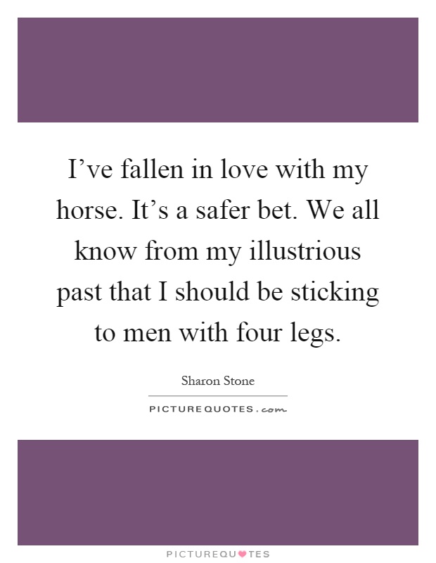 I've fallen in love with my horse. It's a safer bet. We all know from my illustrious past that I should be sticking to men with four legs Picture Quote #1