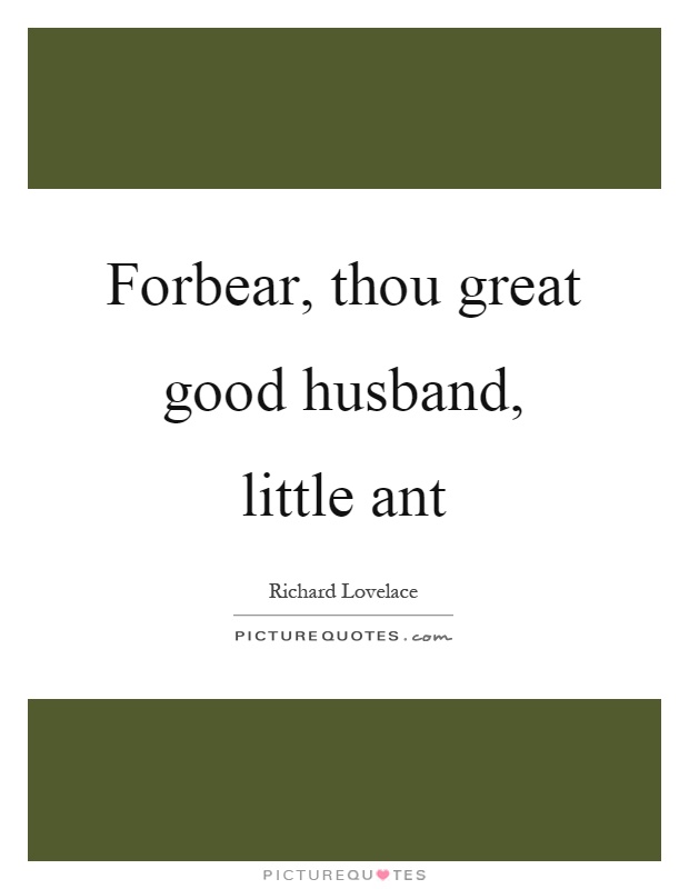 Forbear, thou great good husband, little ant Picture Quote #1