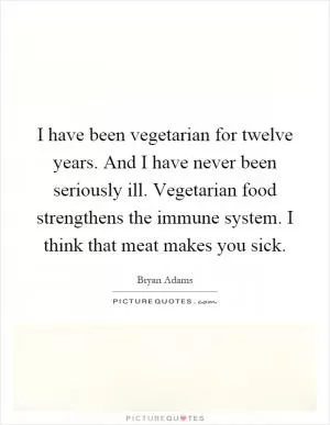 I have been vegetarian for twelve years. And I have never been seriously ill. Vegetarian food strengthens the immune system. I think that meat makes you sick Picture Quote #1