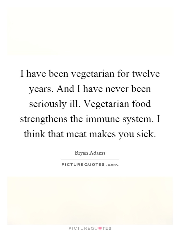 I have been vegetarian for twelve years. And I have never been seriously ill. Vegetarian food strengthens the immune system. I think that meat makes you sick Picture Quote #1