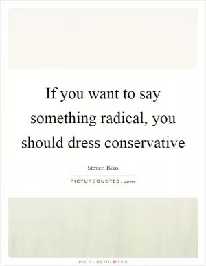 If you want to say something radical, you should dress conservative Picture Quote #1