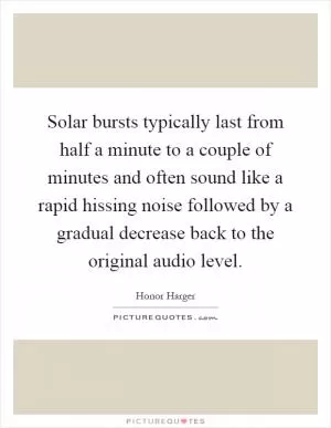 Solar bursts typically last from half a minute to a couple of minutes and often sound like a rapid hissing noise followed by a gradual decrease back to the original audio level Picture Quote #1