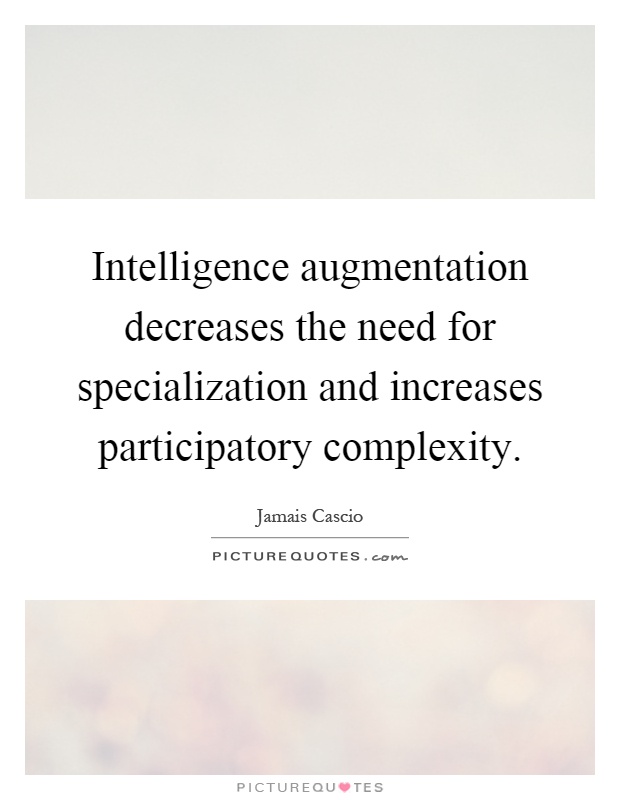Intelligence augmentation decreases the need for specialization and increases participatory complexity Picture Quote #1