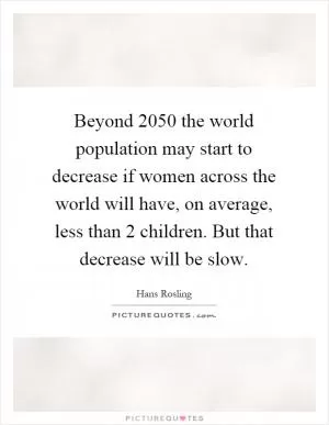 Beyond 2050 the world population may start to decrease if women across the world will have, on average, less than 2 children. But that decrease will be slow Picture Quote #1