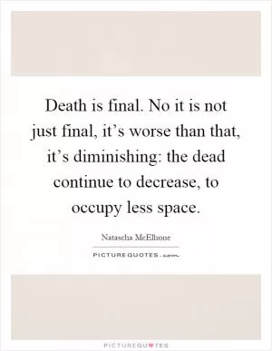 Death is final. No it is not just final, it’s worse than that, it’s diminishing: the dead continue to decrease, to occupy less space Picture Quote #1