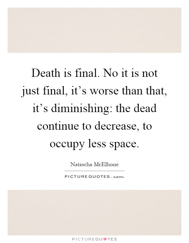 Death is final. No it is not just final, it's worse than that, it's diminishing: the dead continue to decrease, to occupy less space Picture Quote #1