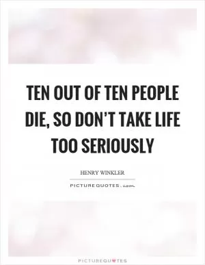Ten out of ten people die, so don’t take life too seriously Picture Quote #1