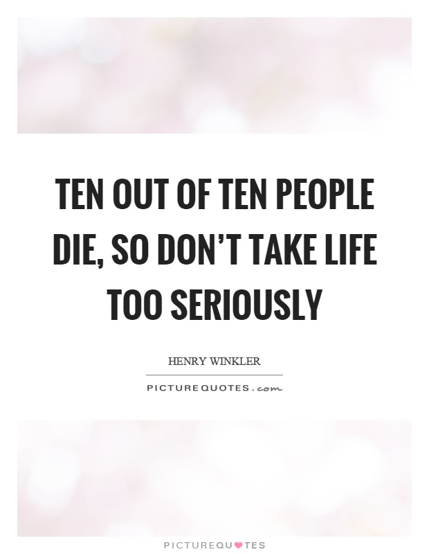 Ten out of ten people die, so don't take life too seriously Picture Quote #1
