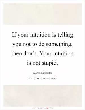 If your intuition is telling you not to do something, then don’t. Your intuition is not stupid Picture Quote #1