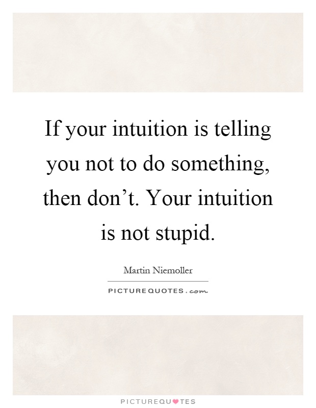 If your intuition is telling you not to do something, then don't. Your intuition is not stupid Picture Quote #1