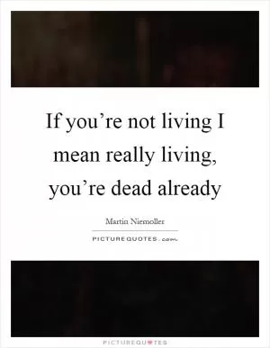If you’re not living I mean really living, you’re dead already Picture Quote #1