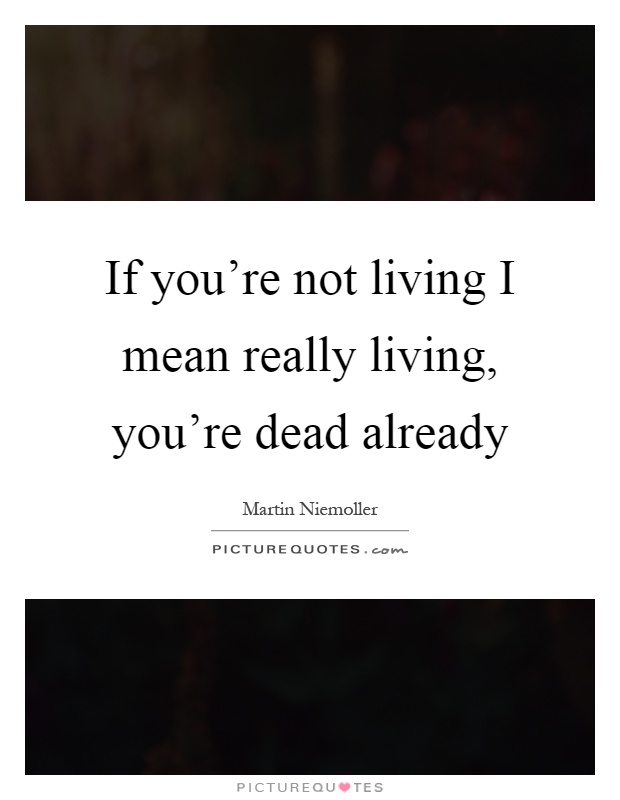 If you're not living I mean really living, you're dead already Picture Quote #1