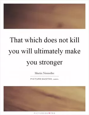 That which does not kill you will ultimately make you stronger Picture Quote #1