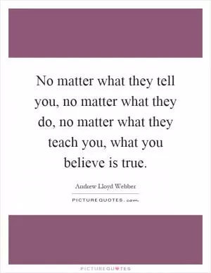 No matter what they tell you, no matter what they do, no matter what they teach you, what you believe is true Picture Quote #1