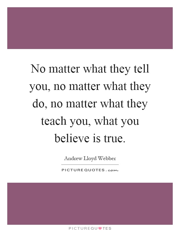 No matter what they tell you, no matter what they do, no matter what they teach you, what you believe is true Picture Quote #1