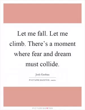 Let me fall. Let me climb. There’s a moment where fear and dream must collide Picture Quote #1