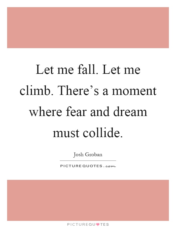 Let me fall. Let me climb. There's a moment where fear and dream must collide Picture Quote #1