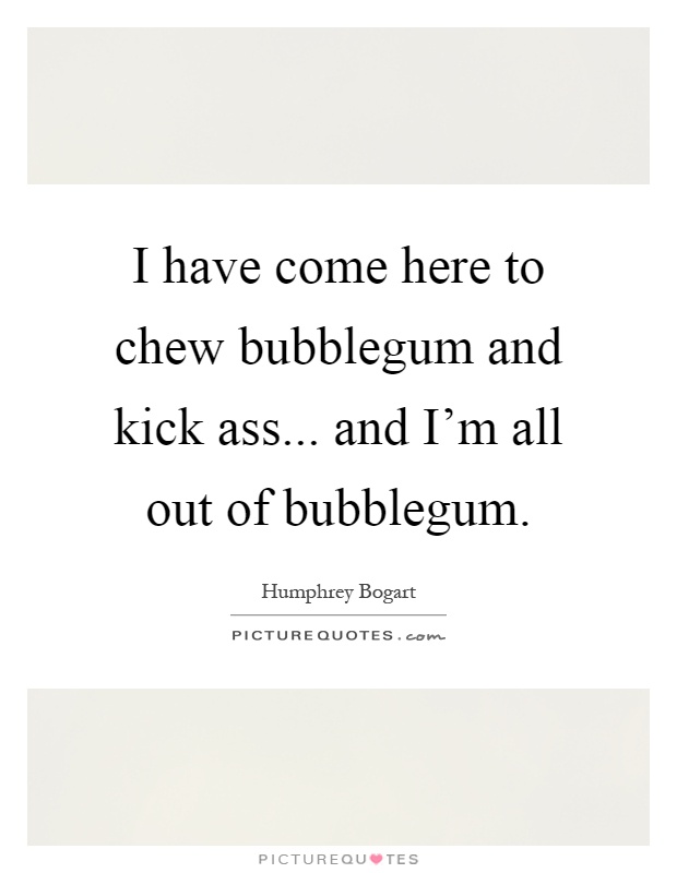 I have come here to chew bubblegum and kick ass... and I'm all out of bubblegum Picture Quote #1