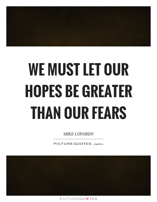 We must let our hopes be greater than our fears Picture Quote #1