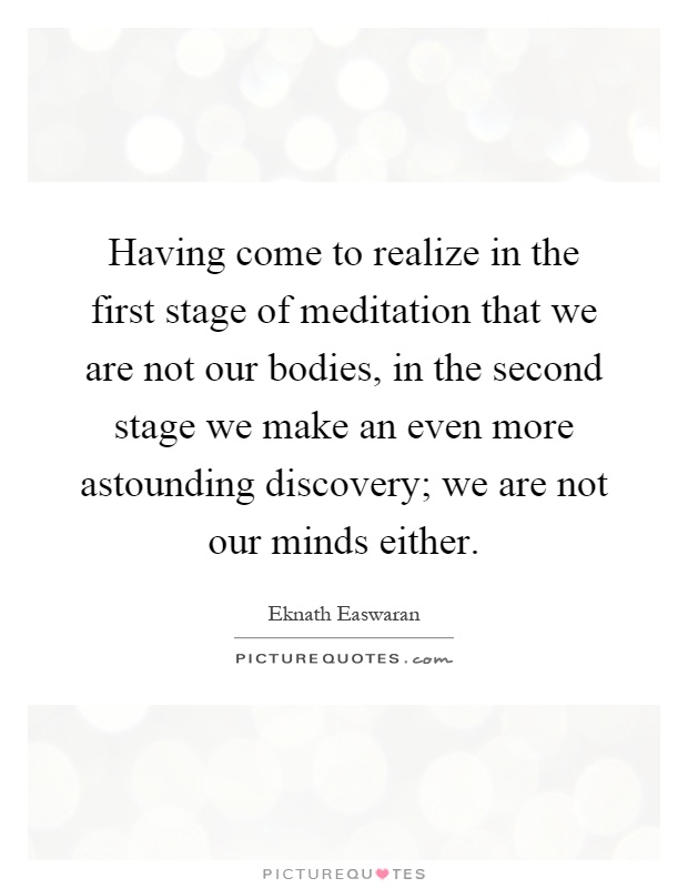 Having come to realize in the first stage of meditation that we are not our bodies, in the second stage we make an even more astounding discovery; we are not our minds either Picture Quote #1