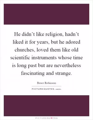 He didn’t like religion, hadn’t liked it for years, but he adored churches, loved them like old scientific instruments whose time is long past but are nevertheless fascinating and strange Picture Quote #1