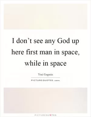 I don’t see any God up here first man in space, while in space Picture Quote #1