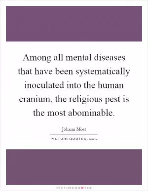 Among all mental diseases that have been systematically inoculated into the human cranium, the religious pest is the most abominable Picture Quote #1