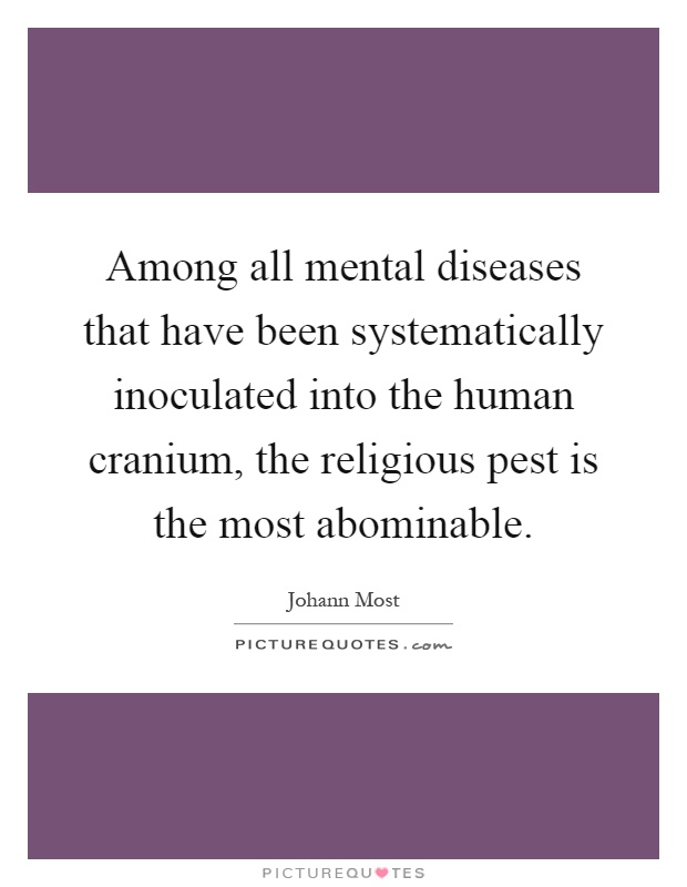 Among all mental diseases that have been systematically inoculated into the human cranium, the religious pest is the most abominable Picture Quote #1