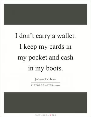 I don’t carry a wallet. I keep my cards in my pocket and cash in my boots Picture Quote #1