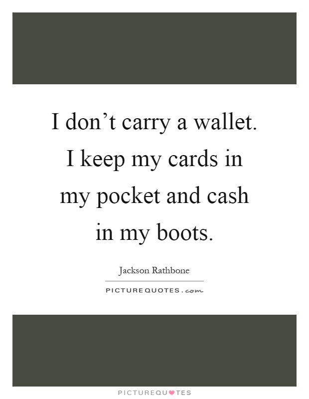 I don't carry a wallet. I keep my cards in my pocket and cash in my boots Picture Quote #1
