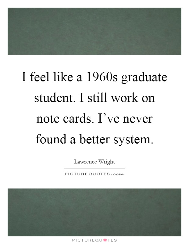 I feel like a 1960s graduate student. I still work on note cards. I've never found a better system Picture Quote #1