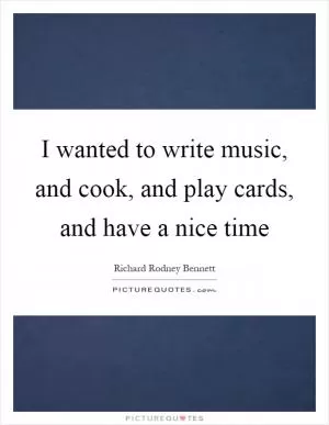I wanted to write music, and cook, and play cards, and have a nice time Picture Quote #1