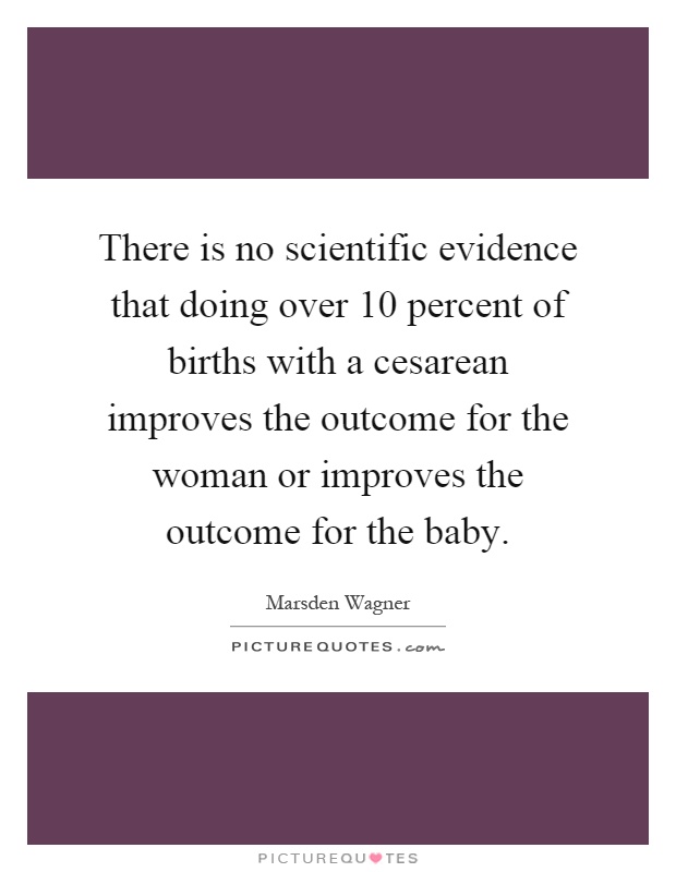 There is no scientific evidence that doing over 10 percent of births with a cesarean improves the outcome for the woman or improves the outcome for the baby Picture Quote #1