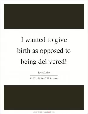 I wanted to give birth as opposed to being delivered! Picture Quote #1