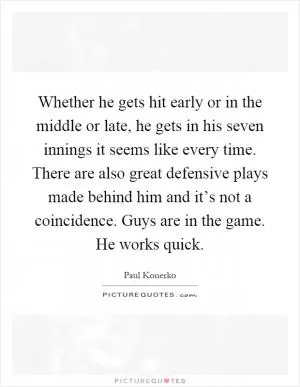 Whether he gets hit early or in the middle or late, he gets in his seven innings it seems like every time. There are also great defensive plays made behind him and it’s not a coincidence. Guys are in the game. He works quick Picture Quote #1