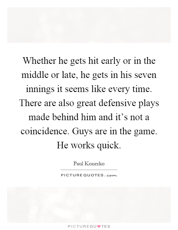 Whether he gets hit early or in the middle or late, he gets in his seven innings it seems like every time. There are also great defensive plays made behind him and it's not a coincidence. Guys are in the game. He works quick Picture Quote #1