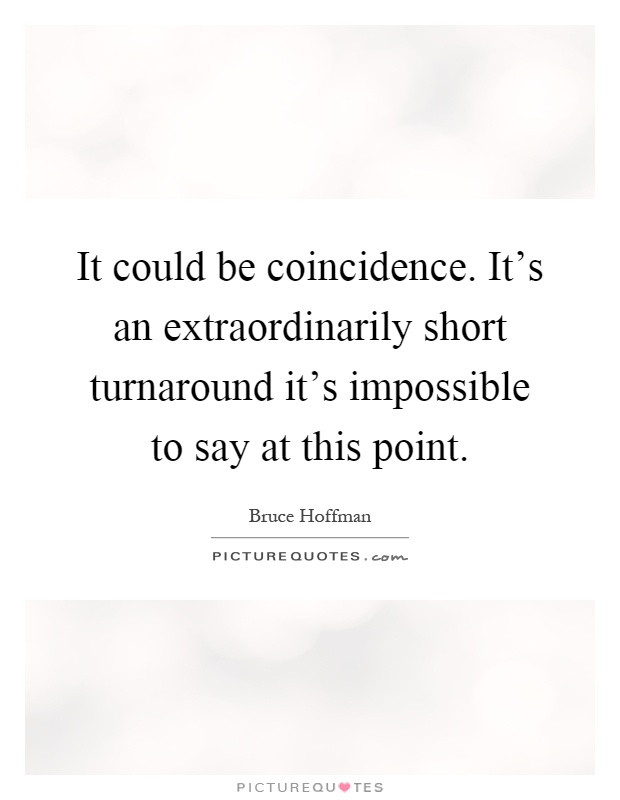 It could be coincidence. It's an extraordinarily short turnaround it's impossible to say at this point Picture Quote #1