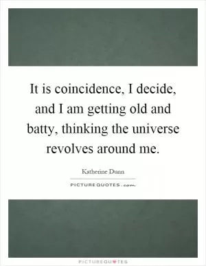 It is coincidence, I decide, and I am getting old and batty, thinking the universe revolves around me Picture Quote #1