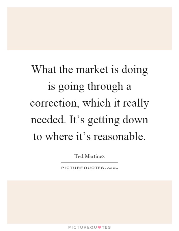 What the market is doing is going through a correction, which it really needed. It's getting down to where it's reasonable Picture Quote #1