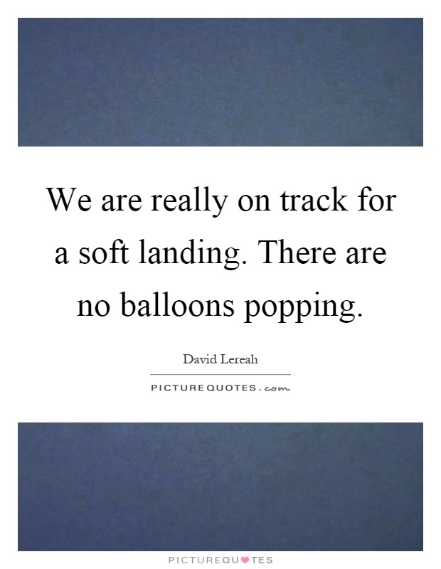 We are really on track for a soft landing. There are no balloons popping Picture Quote #1