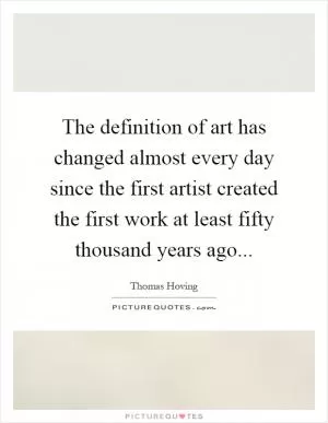 The definition of art has changed almost every day since the first artist created the first work at least fifty thousand years ago Picture Quote #1