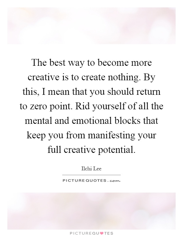 The best way to become more creative is to create nothing. By this, I mean that you should return to zero point. Rid yourself of all the mental and emotional blocks that keep you from manifesting your full creative potential Picture Quote #1